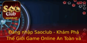 Ang Nhap Saoclub Kham Pha The Gioi Game Online An Toan Va Thu Vi