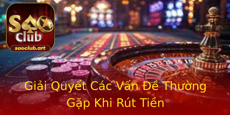 Giải Quyết Các Vấn Đề Thường Gặp Khi Rút Tiền Giải Quyết Các Vấn Đề Thường Gặp Khi Rút Tiền